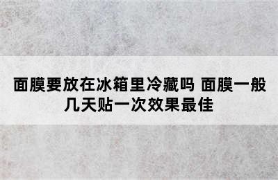 面膜要放在冰箱里冷藏吗 面膜一般几天贴一次效果最佳